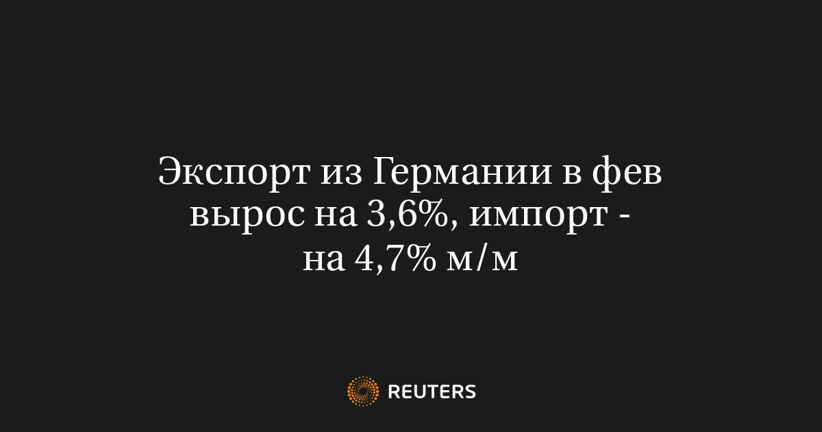 Экспорт из Германии в фев вырос на 3,6%, импорт - на 4,7% м/м