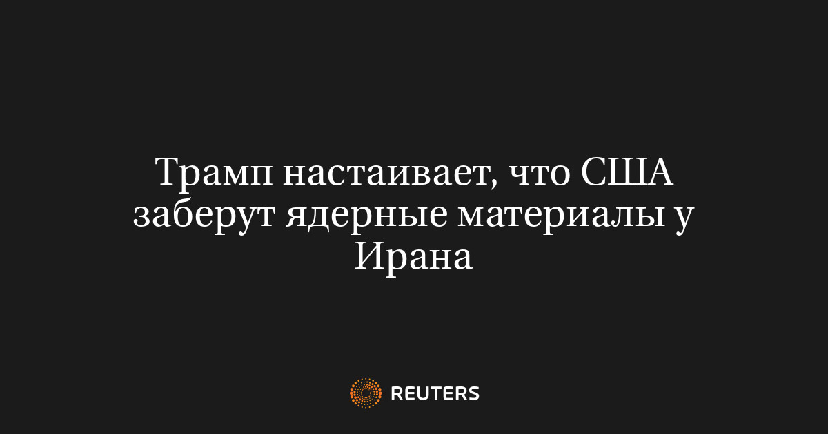 Трамп настаивает, что США заберут ядерные материалы у Ирана