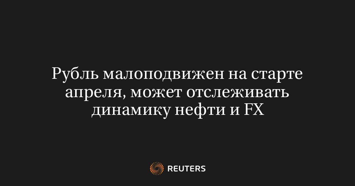 Рубль малоподвижен на старте апреля, может отслеживать динамику нефти и FX