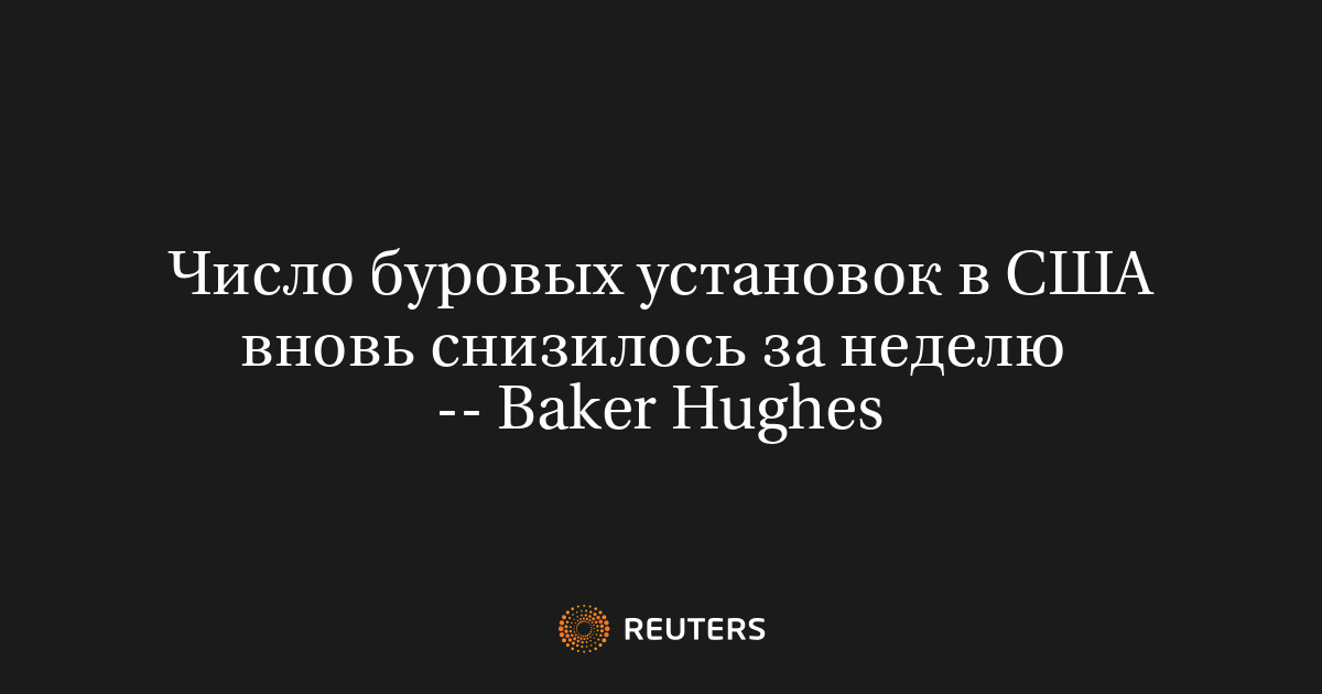 Число буровых установок в США вновь снизилось за неделю  -- Baker Hughes