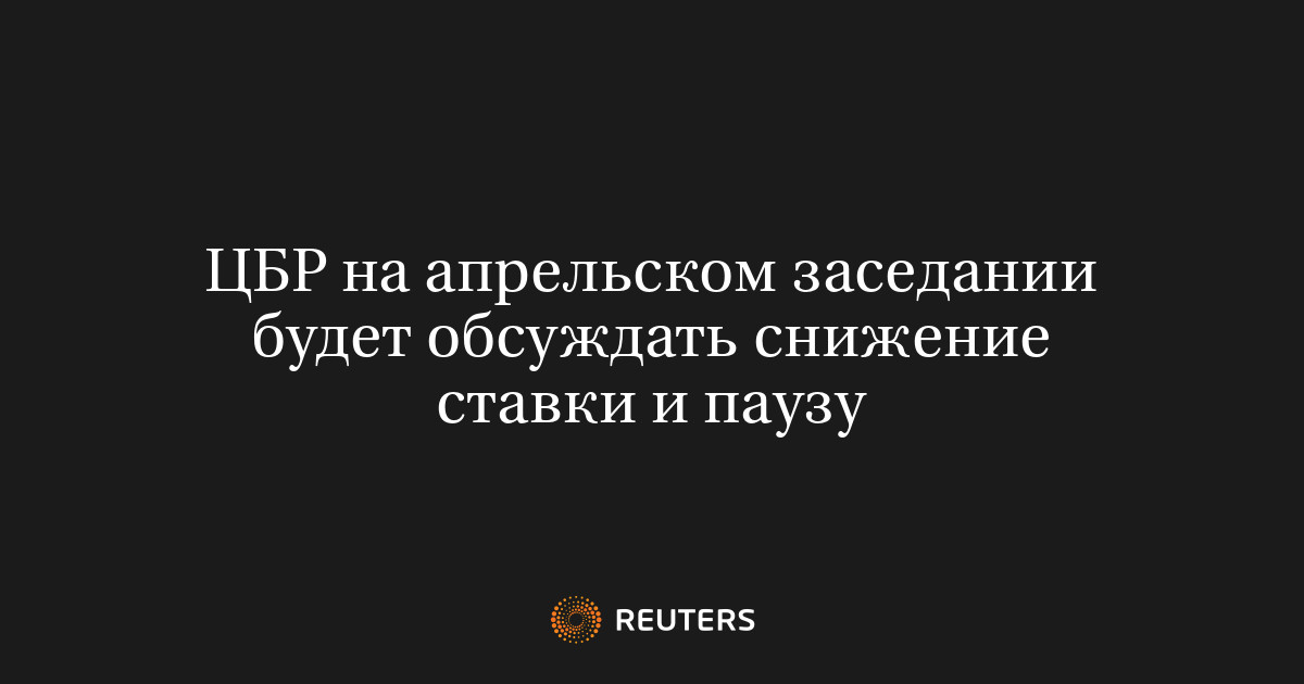 ЦБР на апрельском заседании будет обсуждать снижение ставки и паузу