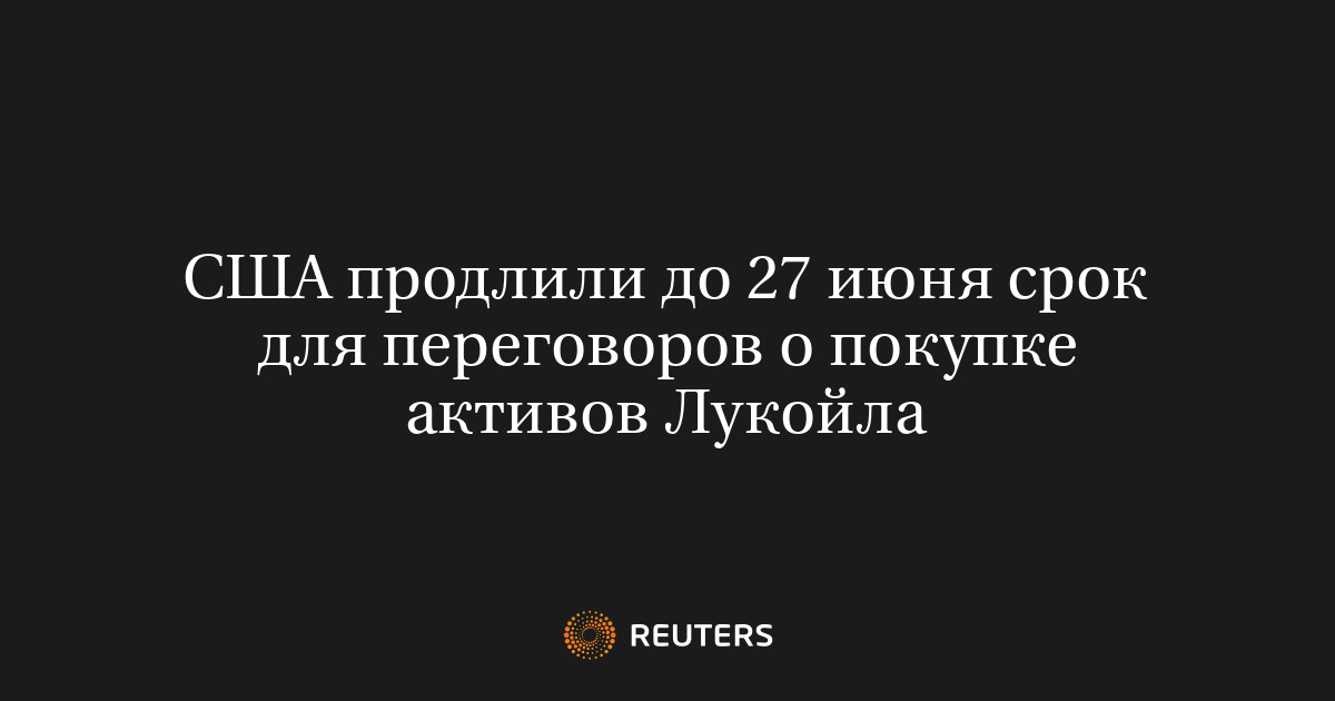 США продлили до 27 июня срок для переговоров о покупке активов Лукойла