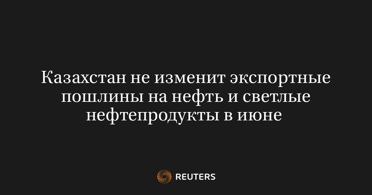 Казахстан не изменит экспортные пошлины на нефть и светлые нефтепродукты в июне