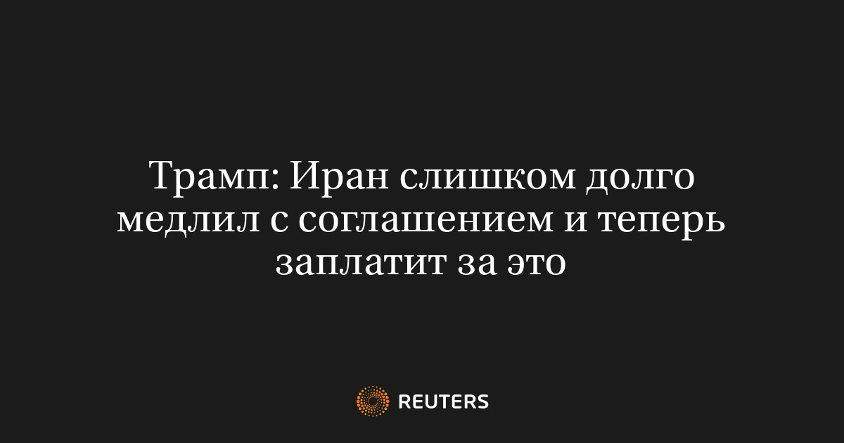 Трамп: Иран слишком долго медлил с соглашением и теперь запл