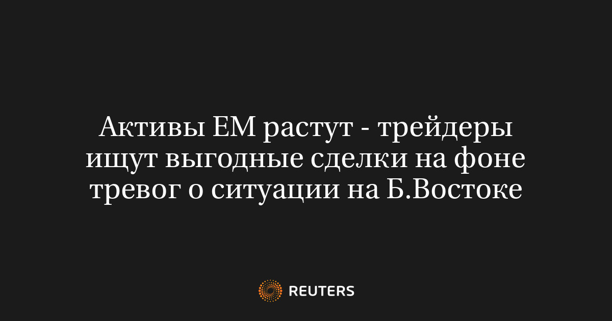 Активы ЕМ растут - трейдеры ищут выгодные сделки на фоне тревог о ситуации на Б.Востоке
