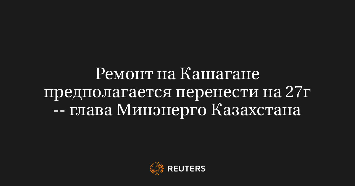 Ремонт на Кашагане предполагается перенести на 27г -- глава Минэнерго Казахстана