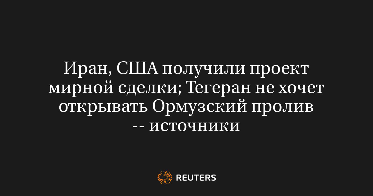 Иран, США получили проект мирной сделки; Тегеран не хочет открывать Ормузский пролив -- источники