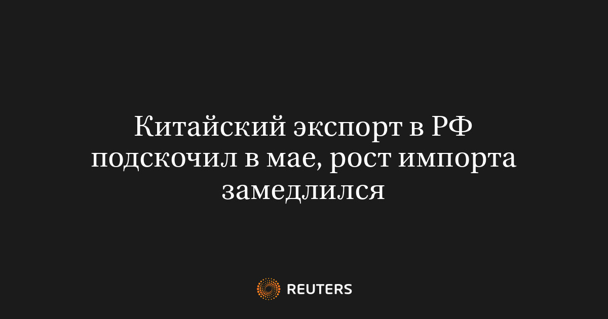 Китайский экспорт в РФ подскочил в мае, рост импорта замедли