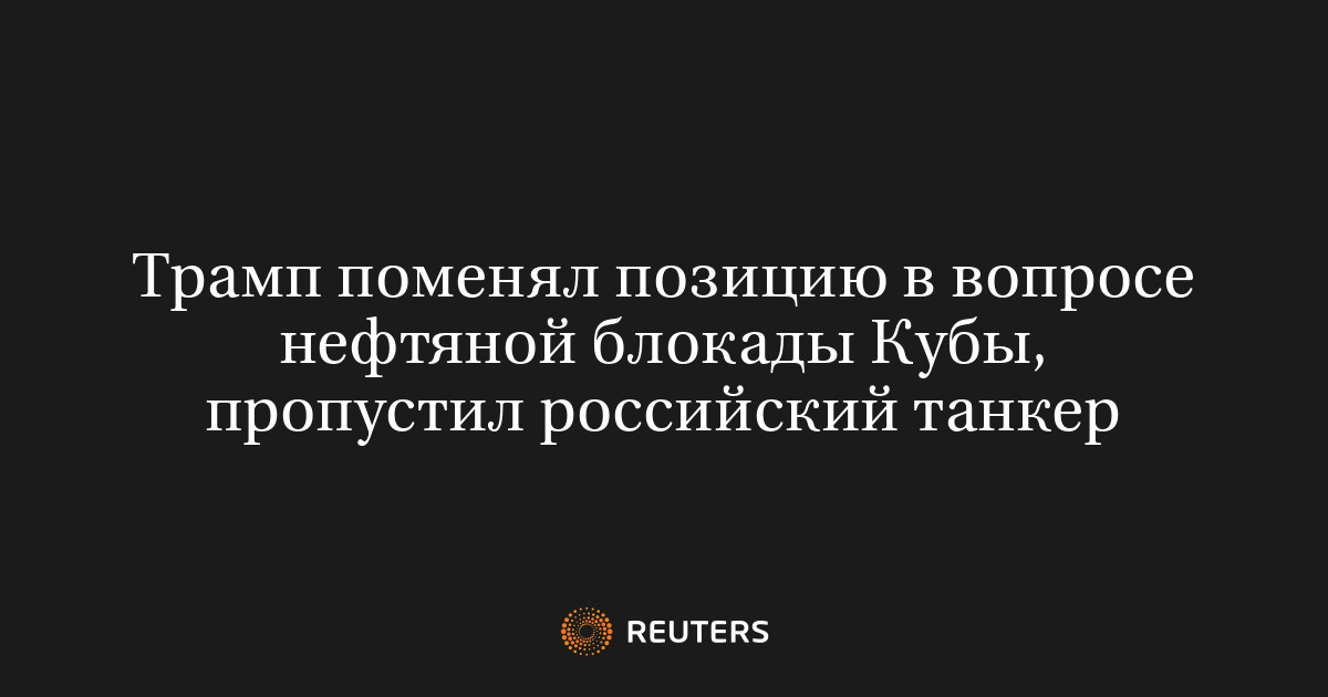 Трамп поменял позицию в вопросе нефтяной блокады Кубы, пропустил российский танкер
