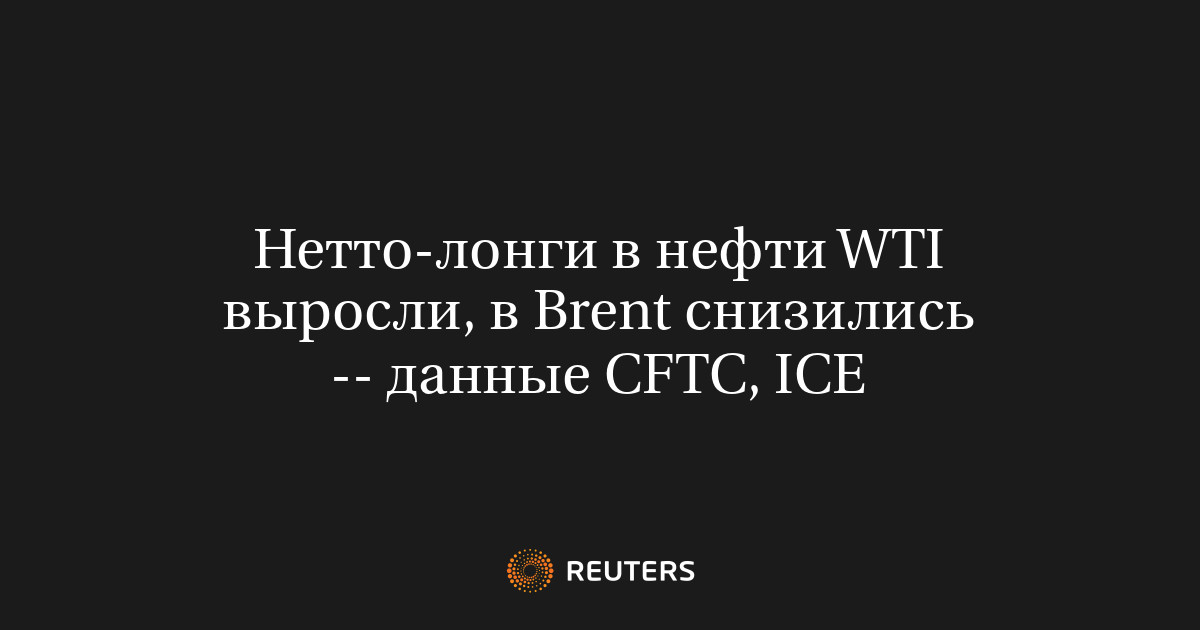 Нетто-лонги в нефти WTI выросли, в Brent снизились -- данные CFTC, ICE