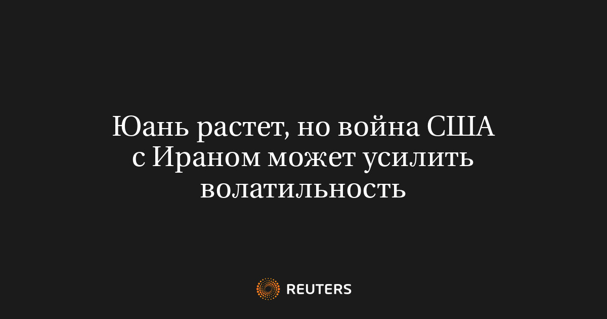 Юань растет, но война США с Ираном может усилить волатильность
