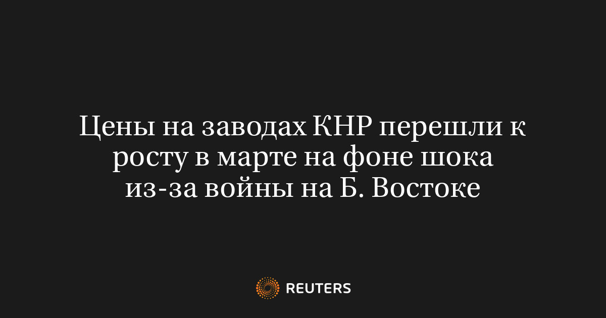 Цены на заводах КНР перешли к росту в марте на фоне шока из-за войны на Б. Востоке