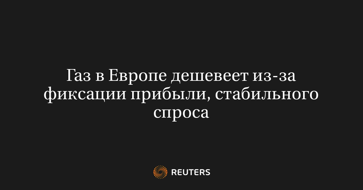 Газ в Европе дешевеет из-за фиксации прибыли, стабильного спроса
