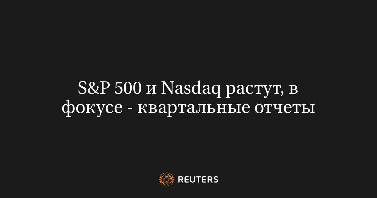 S&P 500 и Nasdaq растут, в фокусе - квартальные отчеты