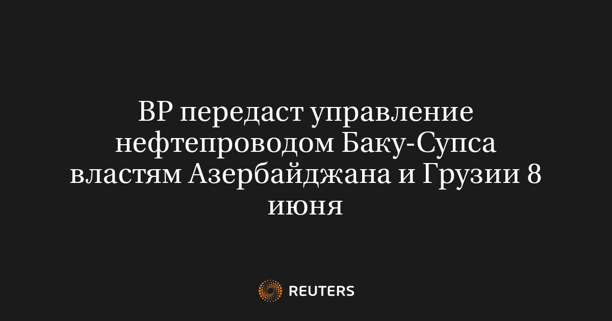 BP передаст управление нефтепроводом Баку-Супса властям Азербайджана и Грузии 8 июня