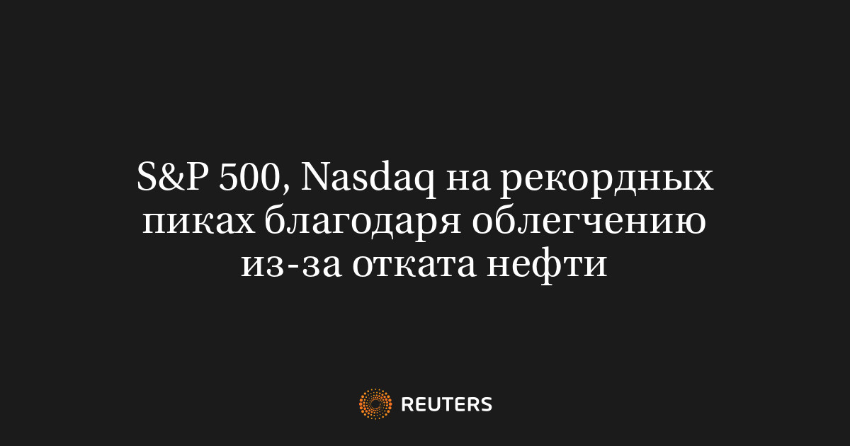 S&P 500, Nasdaq на рекордных пиках благодаря облегчению из-за отката нефти