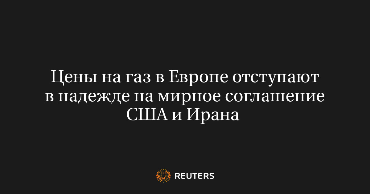 Цены на газ в Европе отступают в надежде на мирное