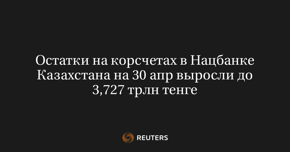 Остатки на корсчетах в Нацбанке Казахстана на 30 апр выросли до 3,727 трлн тенге