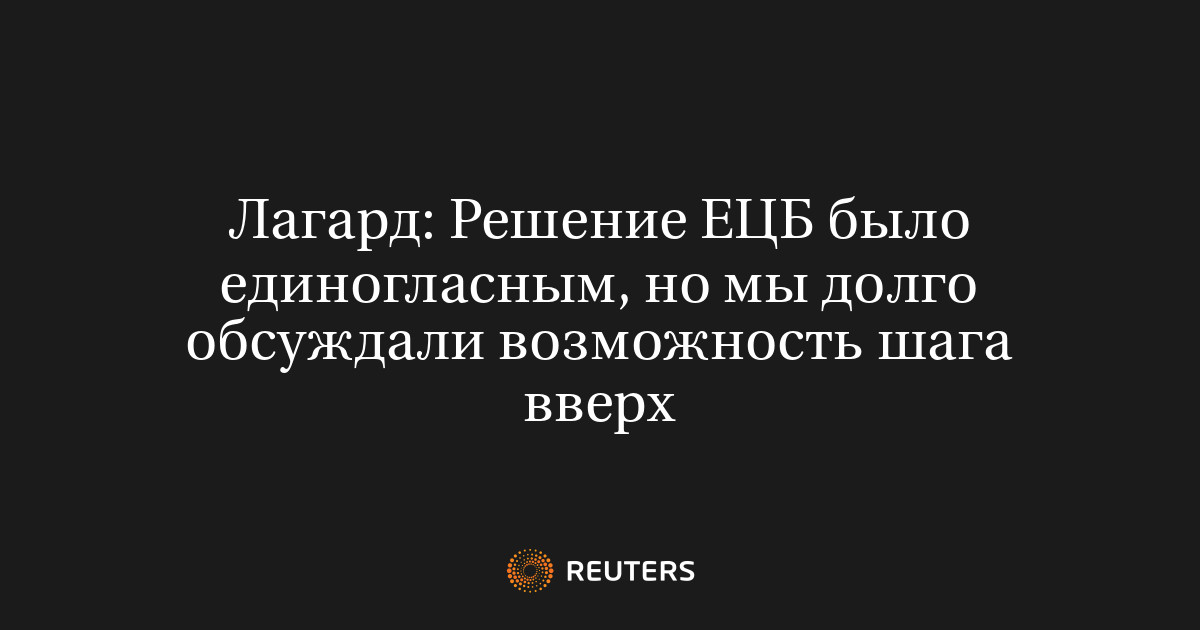 Лагард: Решение ЕЦБ было единогласным, но мы долго обсуждали возможность шага вверх
