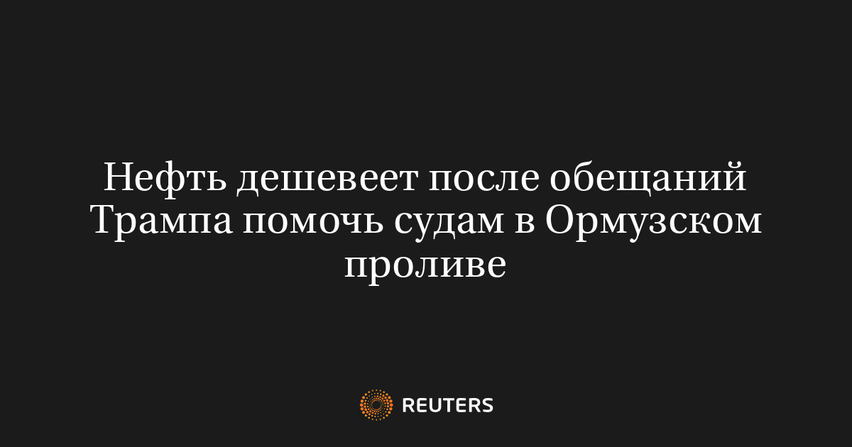 Нефть дешевеет после обещаний Трампа помочь судам в Ормузском проливе