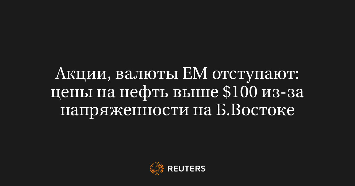 Акции, валюты EM отступают: цены на нефть выше $100 из-за напряженности на Б.Востоке