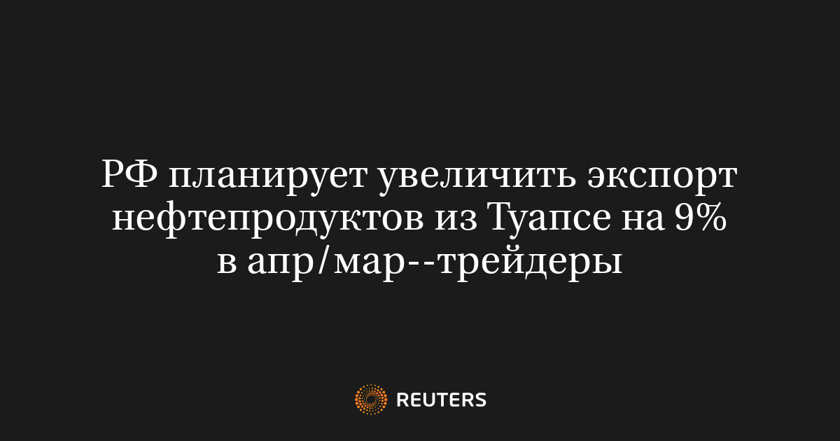 РФ планирует увеличить экспорт нефтепродуктов из Туапсе на 9% в апр/мар--трейдеры