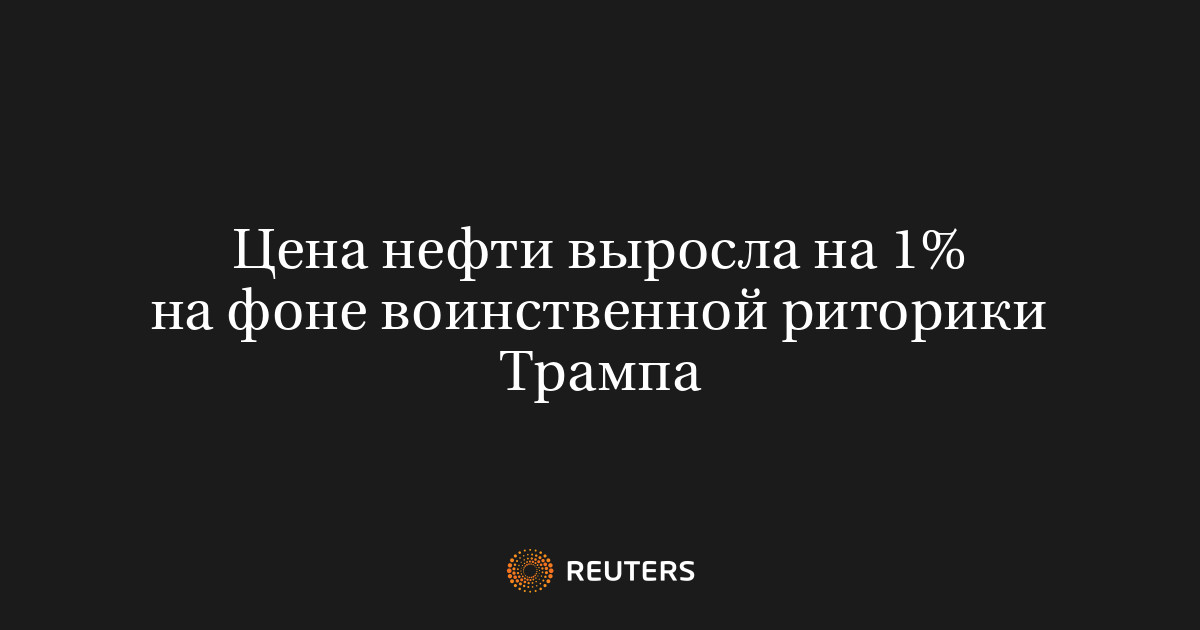 Цена нефти выросла на 1% на фоне воинственной риторики Трамп