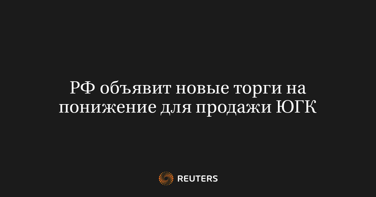 РФ объявит новые торги на понижение для продажи ЮГК
