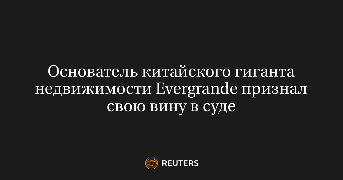Основатель китайского гиганта недвижимости Evergrande признал свою вину в суде