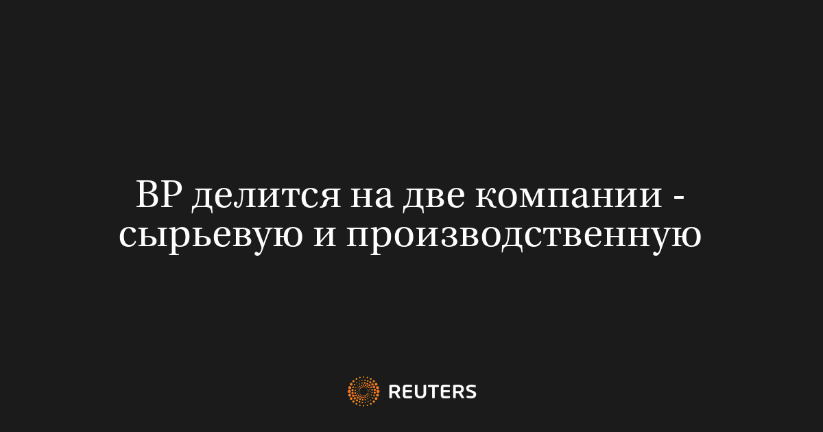 BP делится на две компании - сырьевую и производственную