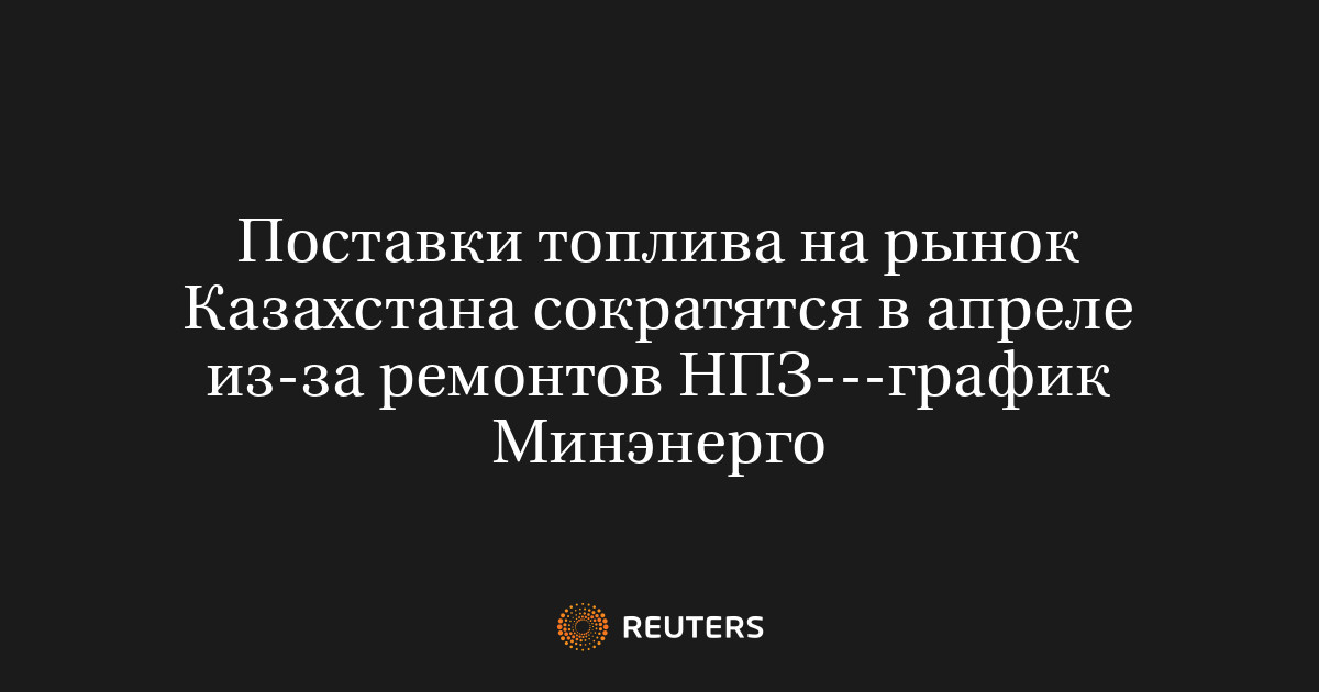 Поставки топлива на рынок Казахстана сократятся в апреле из-за ремонтов НПЗ---график Минэнерго