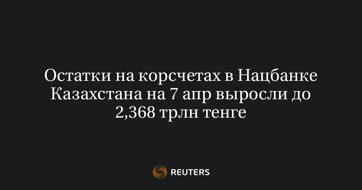 Остатки на корсчетах в Нацбанке Казахстана на 7 апр выросли до 2,368 трлн тенге