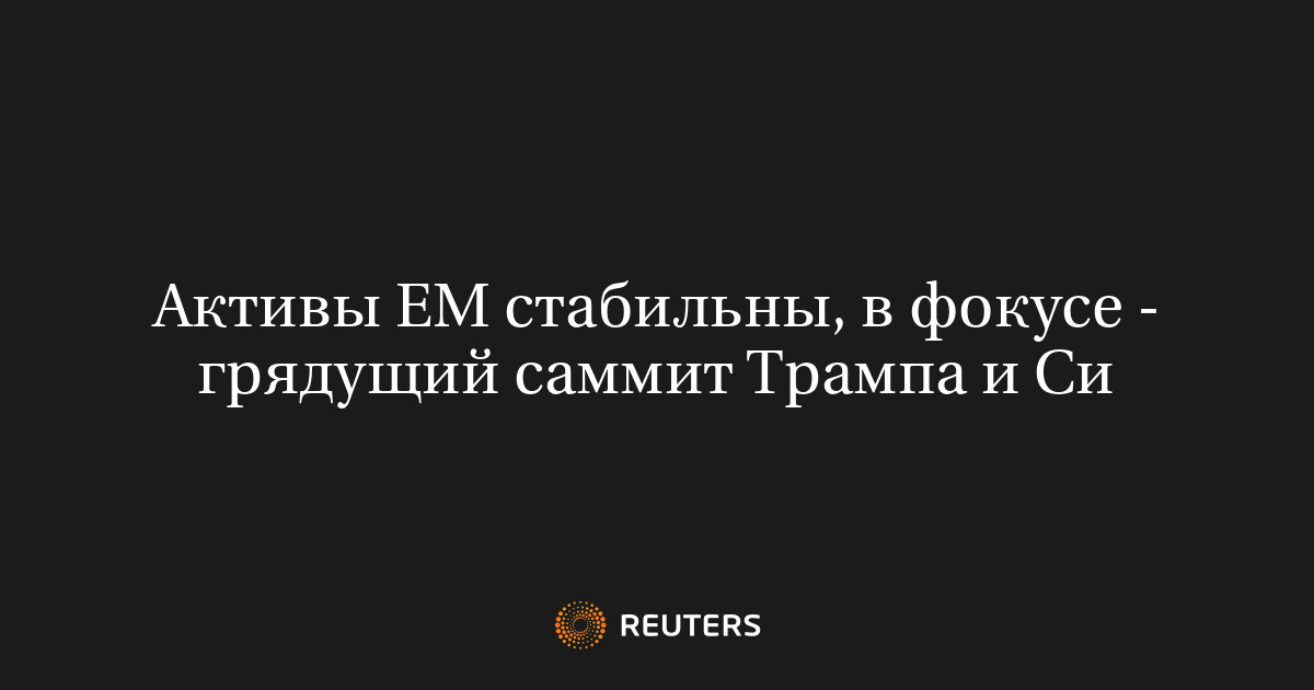 Активы ЕМ стабильны, в фокусе - грядущий саммит Трампа и Си