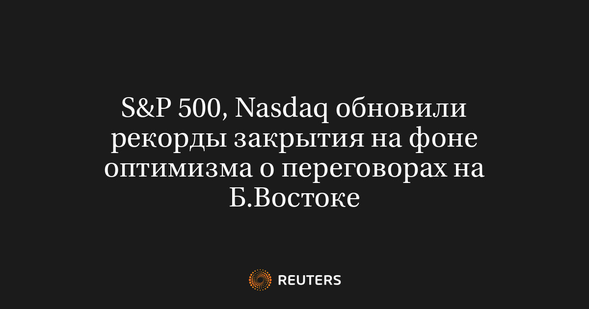 S&P 500, Nasdaq обновили рекорды закрытия на фоне оптимизма о переговорах на Б.Востоке