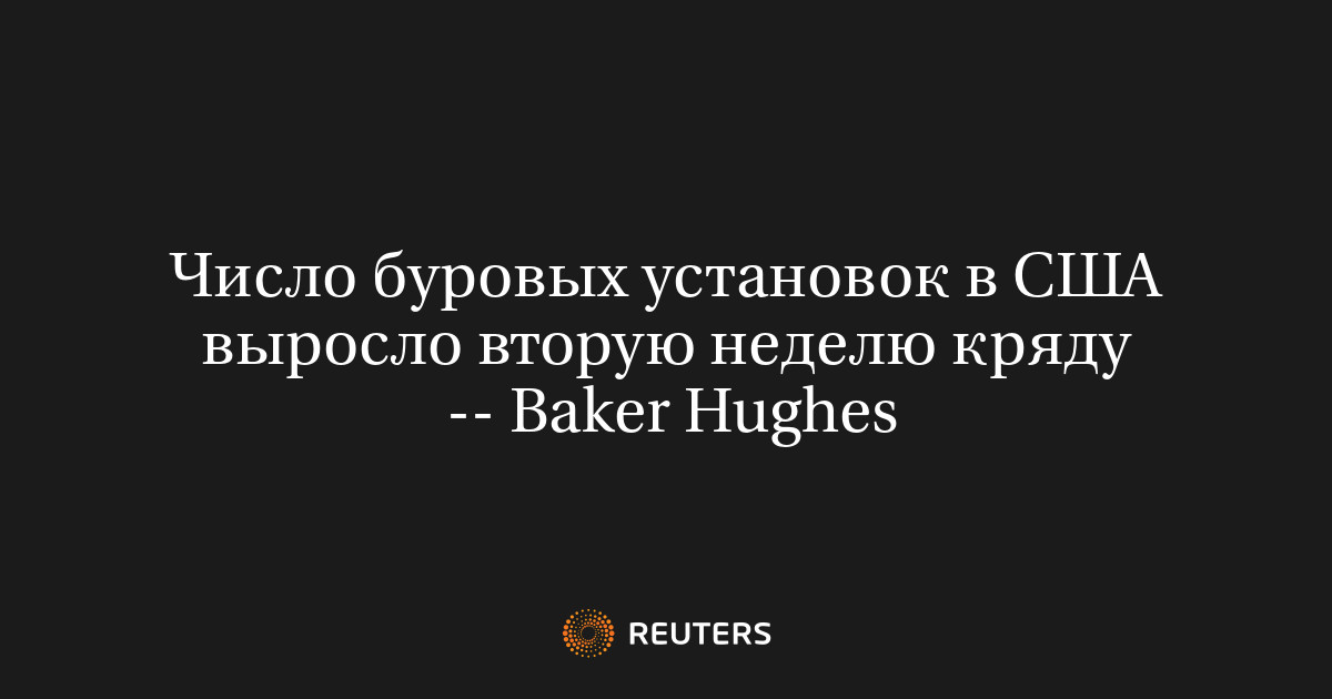 Число буровых установок в США выросло вторую неделю кряду  -- Baker Hughes