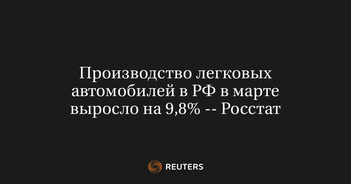 Производство легковых автомобилей в РФ в марте выросло на 9,8% -- Росстат