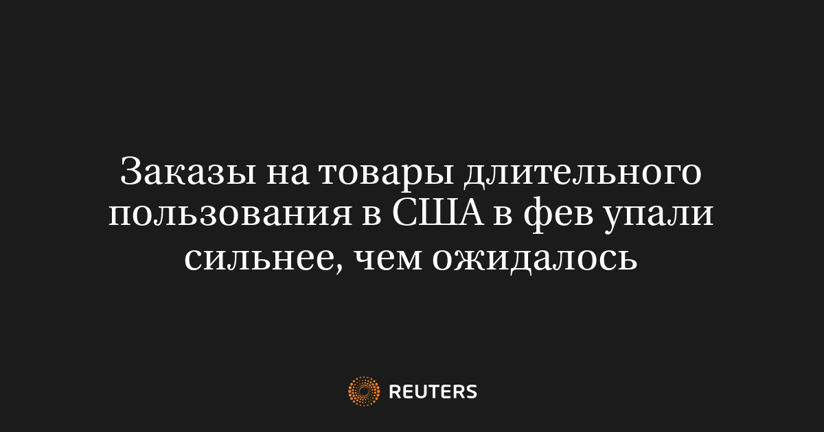 Заказы на товары длительного пользования в США в фев упали сильнее, чем ожидалось