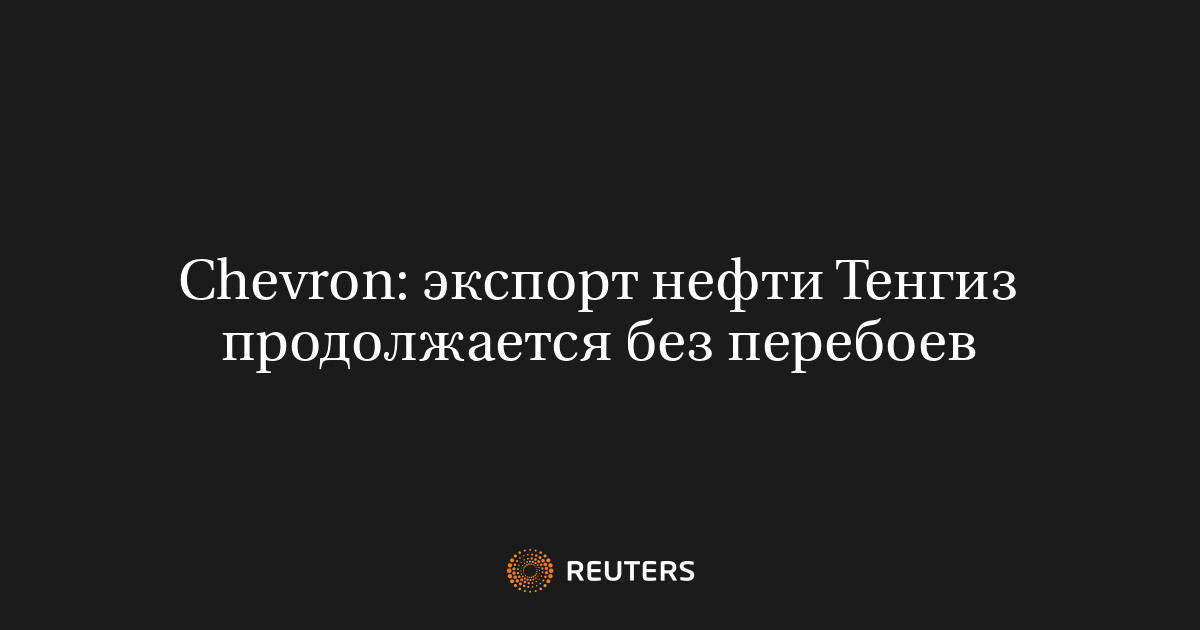 Chevron: экспорт нефти Тенгиз продолжается без перебоев