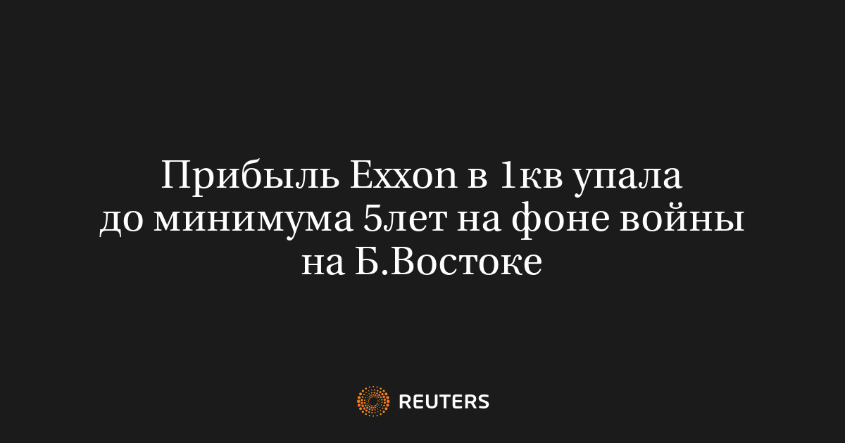 Прибыль Exxon в 1кв упала до минимума 5лет на фоне войны на Б.Востоке
