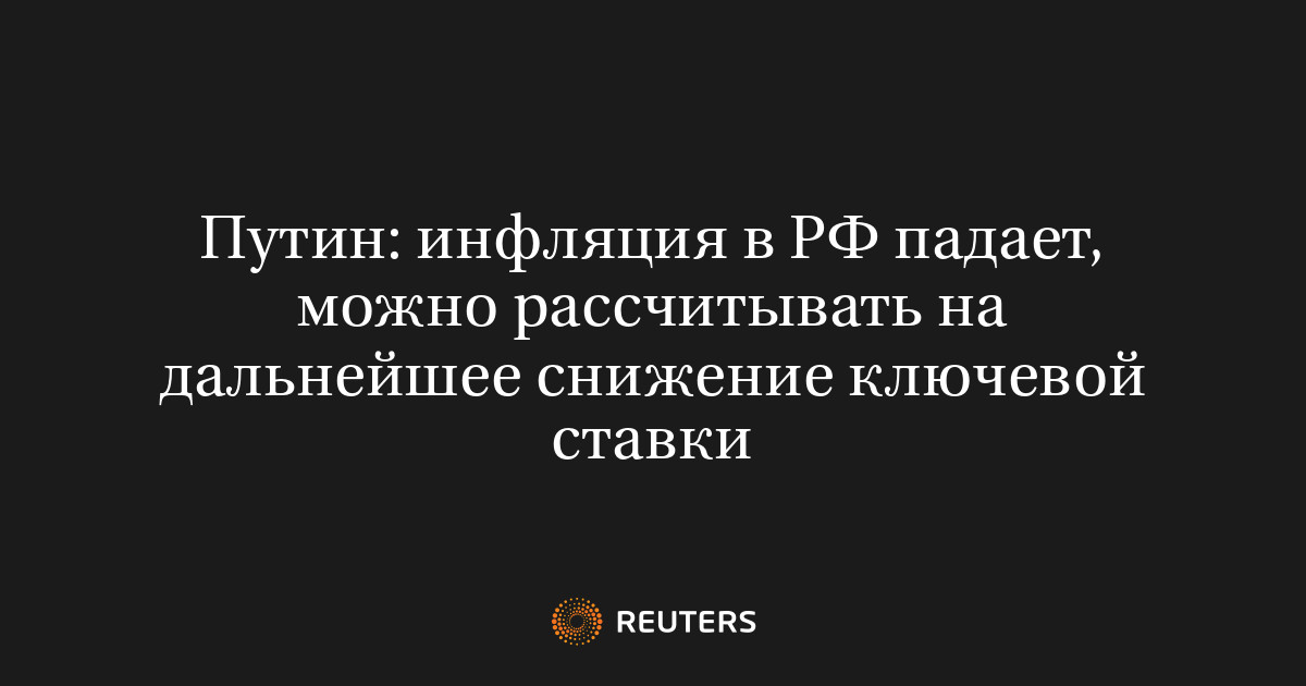 Путин: инфляция в РФ падает, можно рассчитывать на дальнейшее снижение ключевой ставки