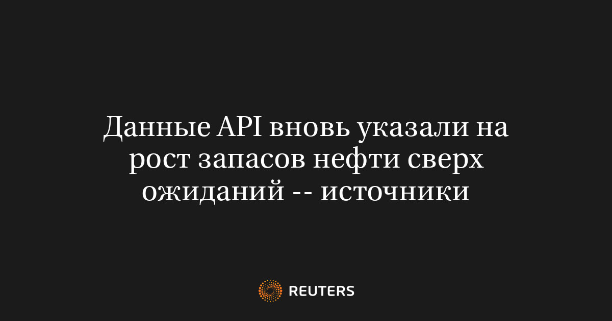 Данные API вновь указали на рост запасов нефти сверх ожиданий -- источники